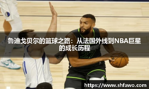 鲁迪戈贝尔的篮球之路：从法国外线到NBA巨星的成长历程