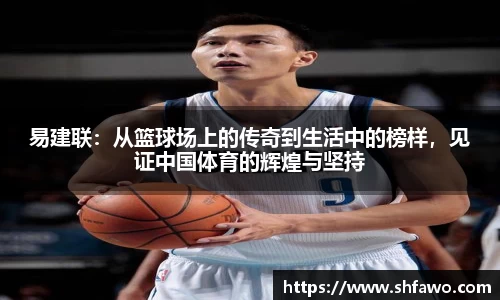 易建联：从篮球场上的传奇到生活中的榜样，见证中国体育的辉煌与坚持