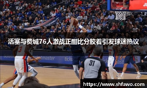活塞与费城76人激战正酣比分胶着引发球迷热议